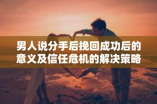 男人说分手后挽回成功后的意义及信任危机的解决策略