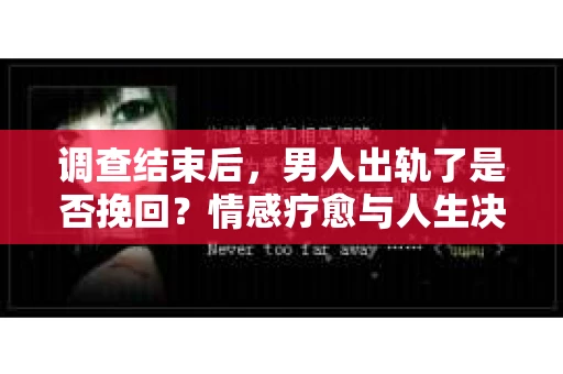 调查结束后，男人出轨了是否挽回？情感疗愈与人生决策的干货指南