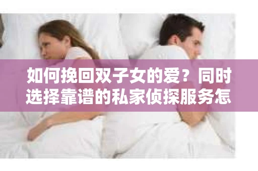 如何挽回双子女的爱？同时选择靠谱的私家侦探服务怎么办？
