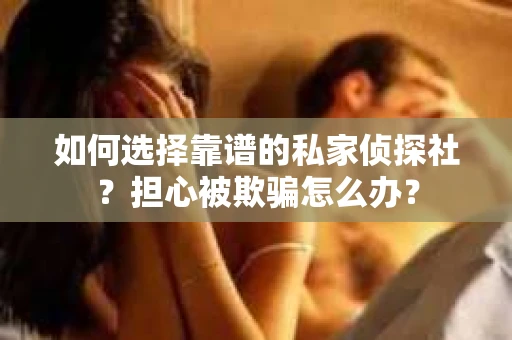 如何选择靠谱的私家侦探社？担心被欺骗怎么办？