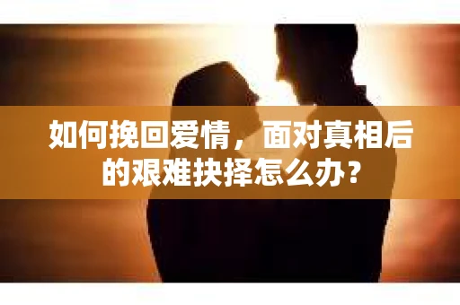 如何挽回爱情，面对真相后的艰难抉择怎么办？