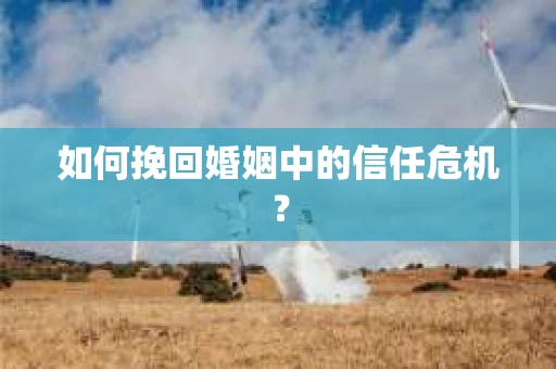 如何挽回婚姻中的信任危机？