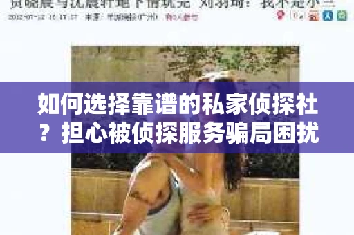 如何选择靠谱的私家侦探社?担心被侦探服务骗局困扰怎么办? 如何选择靠谱的私家侦探社?担心被侦探服务骗局困扰怎么办?