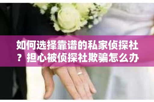 如何选择靠谱的私家侦探社？担心被侦探社欺骗怎么办？