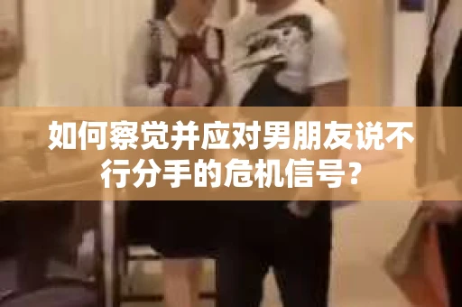如何察觉并应对男朋友说不行分手的危机信号？
