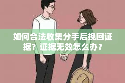 如何合法收集分手后挽回证据？证据无效怎么办？