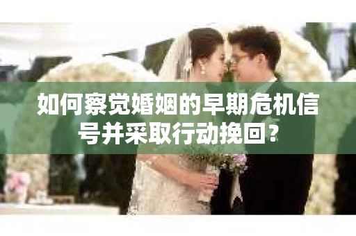 如何察觉婚姻的早期危机信号并采取行动挽回？