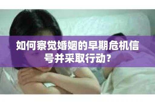 如何察觉婚姻的早期危机信号并采取行动？