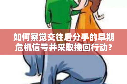 如何察觉交往后分手的早期危机信号并采取挽回行动？