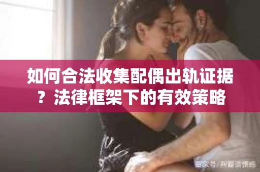 如何合法收集配偶出轨证据？法律框架下的有效策略