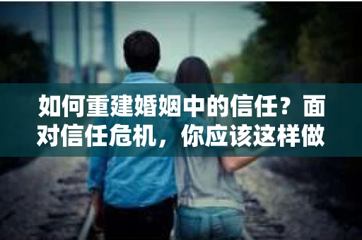 如何重建婚姻中的信任？面对信任危机，你应该这样做