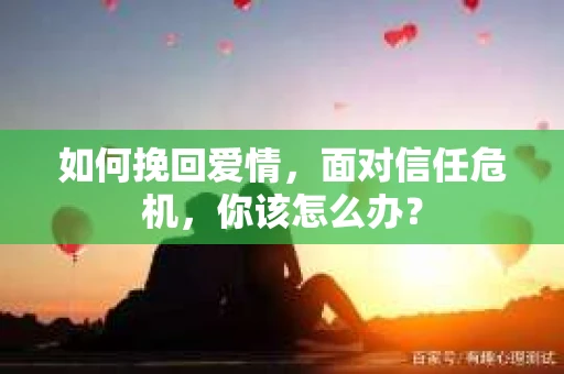 如何挽回爱情，面对信任危机，你该怎么办？