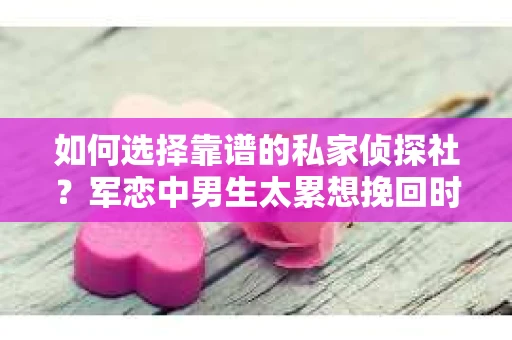 如何选择靠谱的私家侦探社？军恋中男生太累想挽回时怎么办？