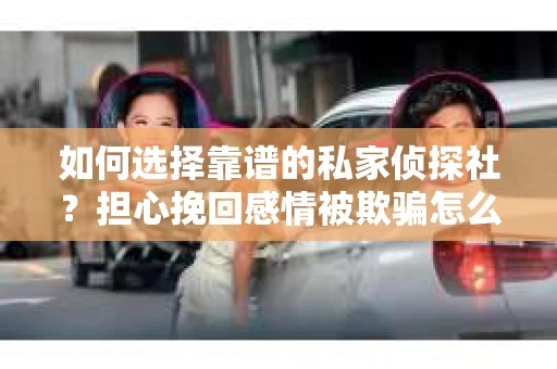 如何选择靠谱的私家侦探社？担心挽回感情被欺骗怎么办？