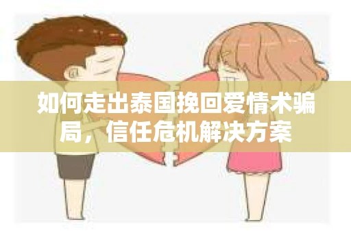 如何走出泰国挽回爱情术骗局，信任危机解决方案