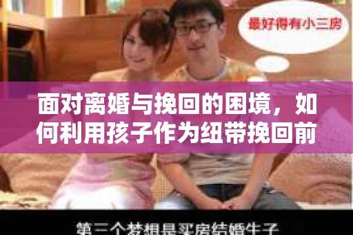 面对离婚与挽回的困境,如何利用孩子作为纽带挽回前夫的技巧? 面对离婚与挽回的困境,如何利用孩子作为纽带挽回前夫的技巧?