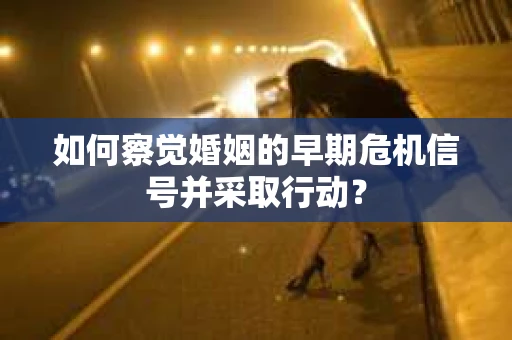 如何察觉婚姻的早期危机信号并采取行动？