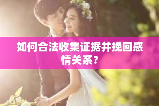 如何合法收集证据并挽回感情关系？