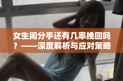 女生闹分手还有几率挽回吗？——深度解析与应对策略
