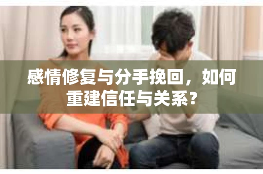 感情修复与分手挽回，如何重建信任与关系？