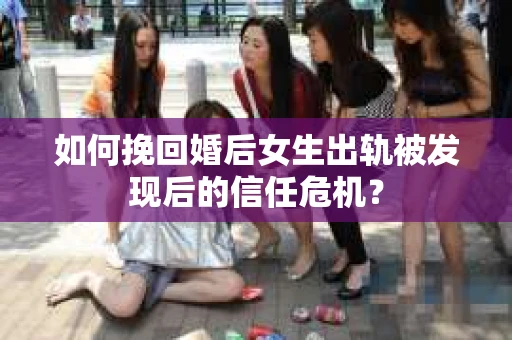 如何挽回婚后女生出轨被发现后的信任危机？