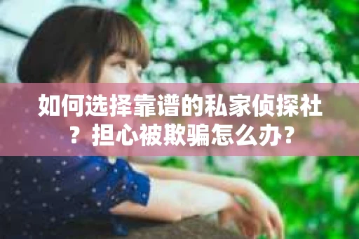 如何选择靠谱的私家侦探社？担心被欺骗怎么办？