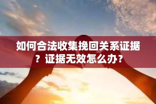 如何合法收集挽回关系证据？证据无效怎么办？
