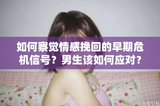 如何察觉情感挽回的早期危机信号？男生该如何应对？