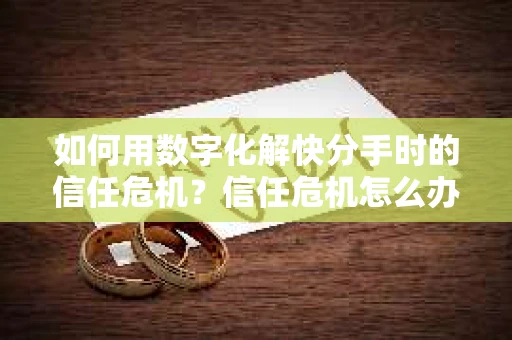 如何用数字化解快分手时的信任危机？信任危机怎么办？