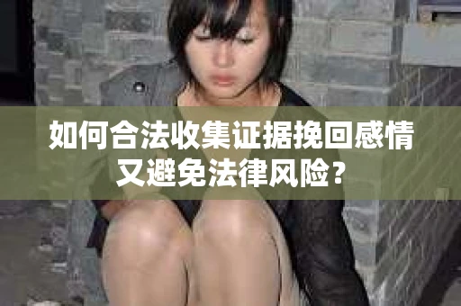 如何合法收集证据挽回感情又避免法律风险？