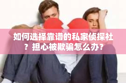 如何选择靠谱的私家侦探社？担心被欺骗怎么办？