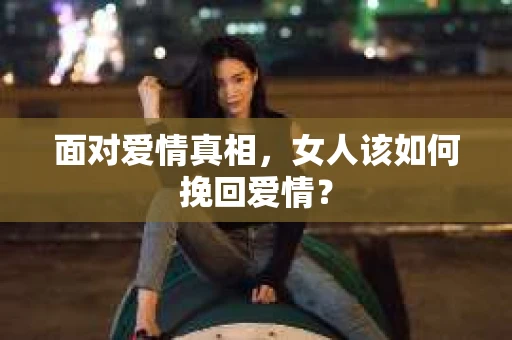 面对爱情真相，女人该如何挽回爱情？