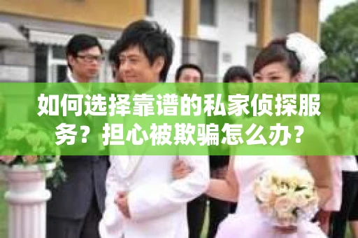 如何选择靠谱的私家侦探服务？担心被欺骗怎么办？