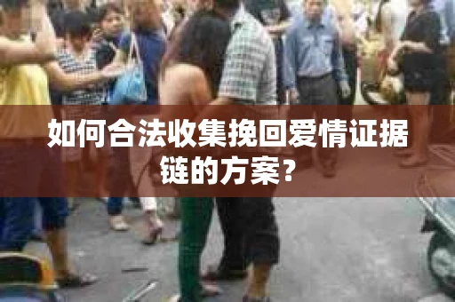 如何合法收集挽回爱情证据链的方案? 如何合法收集挽回爱情证据链的方案?