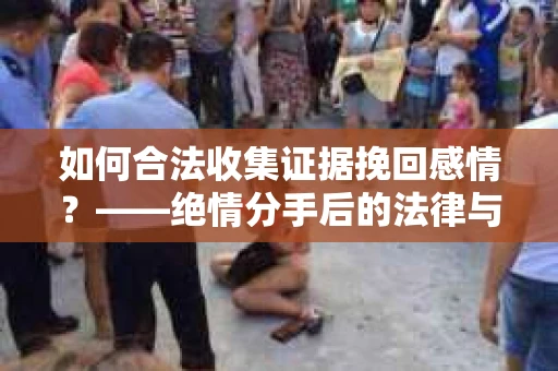 如何合法收集证据挽回感情？——绝情分手后的法律与取证策略