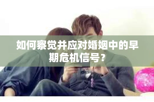 如何察觉并应对婚姻中的早期危机信号？