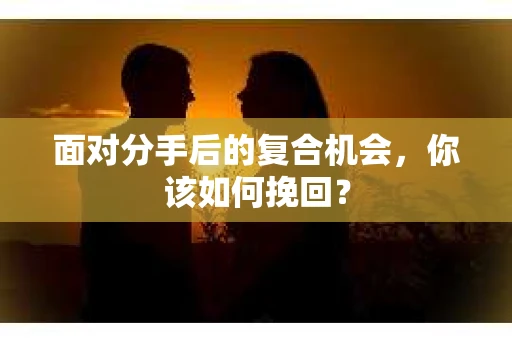 面对分手后的复合机会，你该如何挽回？