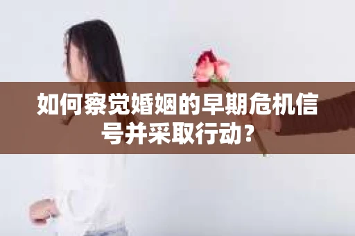 如何察觉婚姻的早期危机信号并采取行动？