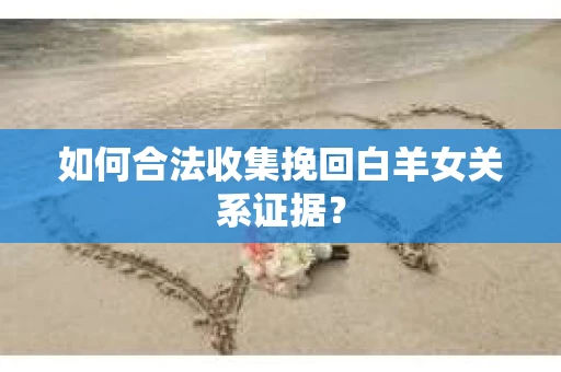 如何合法收集挽回白羊女关系证据？