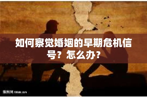 如何察觉婚姻的早期危机信号？怎么办？
