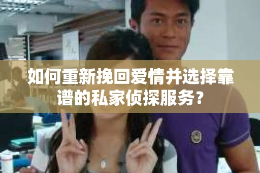 如何重新挽回爱情并选择靠谱的私家侦探服务？