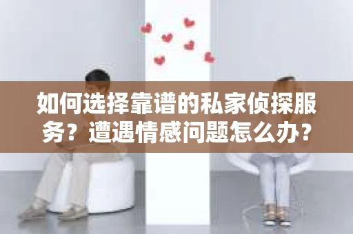 如何选择靠谱的私家侦探服务？遭遇情感问题怎么办？
