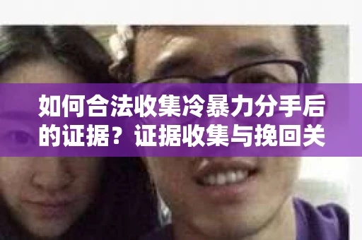 如何合法收集冷暴力分手后的证据？证据收集与挽回关系怎么办？