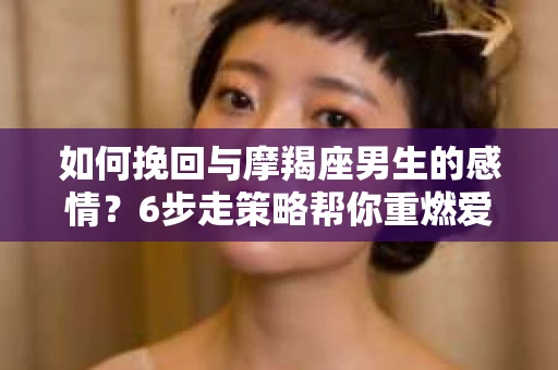 如何挽回与摩羯座男生的感情？6步走策略帮你重燃爱情之火