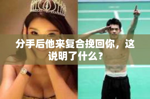 分手后他来复合挽回你，这说明了什么？