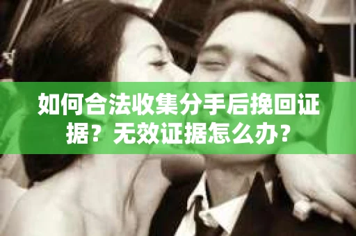 如何合法收集分手后挽回证据？无效证据怎么办？