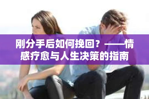 刚分手后如何挽回？——情感疗愈与人生决策的指南