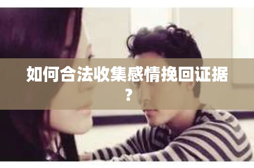 如何合法收集感情挽回证据？