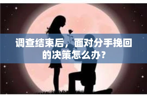 调查结束后，面对分手挽回的决策怎么办？