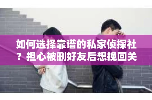 如何选择靠谱的私家侦探社？担心被删好友后想挽回关系怎么办？